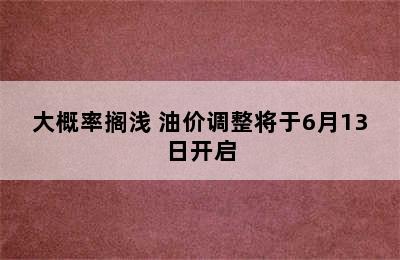 大概率搁浅 油价调整将于6月13日开启